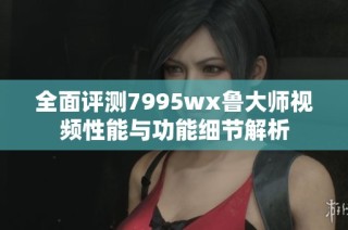 全面评测7995wx鲁大师视频性能与功能细节解析