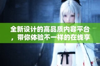 全新设计的高品质内容平台，带你体验不一样的在线享受