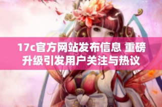 17c官方网站发布信息 重磅升级引发用户关注与热议