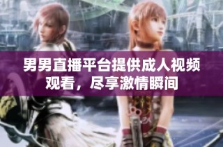 男男直播平台提供成人视频观看，尽享激情瞬间