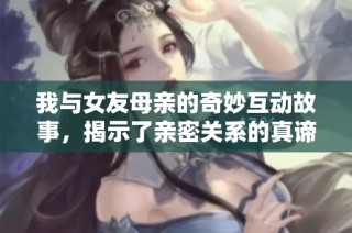我与女友母亲的奇妙互动故事，揭示了亲密关系的真谛