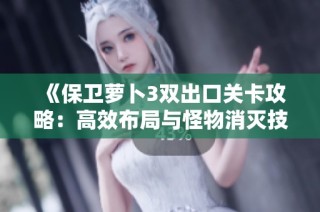 《保卫萝卜3双出口关卡攻略：高效布局与怪物消灭技巧全解析》