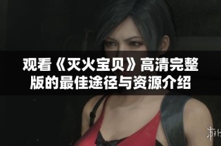 观看《灭火宝贝》高清完整版的最佳途径与资源介绍