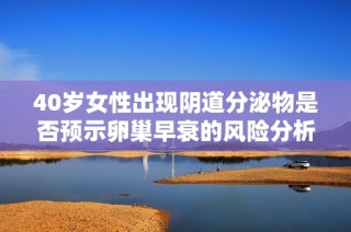 40岁女性出现阴道分泌物是否预示卵巢早衰的风险分析