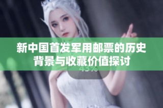 新中国首发军用邮票的历史背景与收藏价值探讨