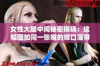 女性大腿中间秘密揭晓：这幅图如同一张嘴的顺口溜带来的启示