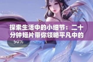 探索生活中的小细节：二十分钟短片带你领略平凡中的不平凡