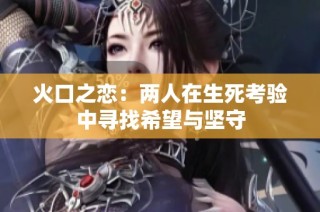 火口之恋：两人在生死考验中寻找希望与坚守