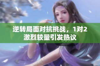 逆转局面对抗挑战，1对2激烈较量引发热议