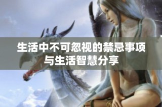 生活中不可忽视的禁忌事项与生活智慧分享