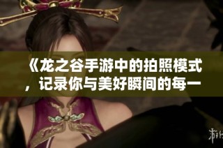 《龙之谷手游中的拍照模式，记录你与美好瞬间的每一次邂逅》