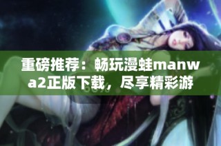 重磅推荐：畅玩漫蛙manwa2正版下载，尽享精彩游戏体验
