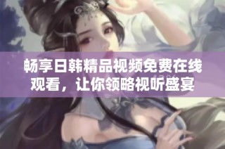 畅享日韩精品视频免费在线观看，让你领略视听盛宴