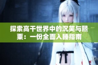 探索高干世界中的沉芙与熙粟：一份全面入睡指南