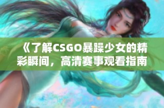 《了解CSGO暴躁少女的精彩瞬间，高清赛事观看指南与体验分享》