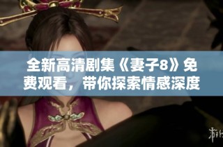 全新高清剧集《妻子8》免费观看，带你探索情感深度与人生抉择