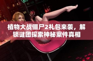 植物大战僵尸2礼包来袭，解锁谜团探索神秘案件真相