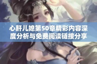 心肝儿媳第50章精彩内容深度分析与免费阅读链接分享