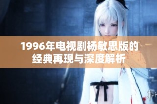 1996年电视剧杨敏思版的经典再现与深度解析