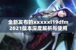 全新发布的xxxxxl19dfm2021版本深度解析与使用体验分享