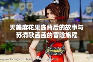 天美麻花果冻背后的故事与苏清歌孟孟的冒险旅程