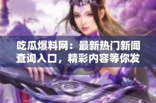 吃瓜爆料网：最新热门新闻查询入口，精彩内容等你发现