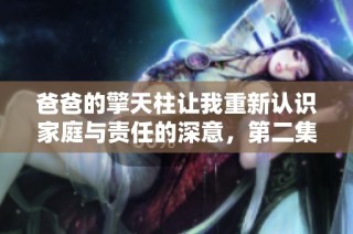爸爸的擎天柱让我重新认识家庭与责任的深意，第二集精彩回顾