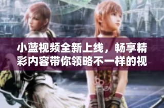 小蓝视频全新上线，畅享精彩内容带你领略不一样的视听盛宴