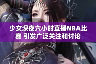 少女深夜六小时直播NBA比赛 引发广泛关注和讨论