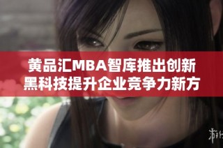 黄品汇MBA智库推出创新黑科技提升企业竞争力新方案