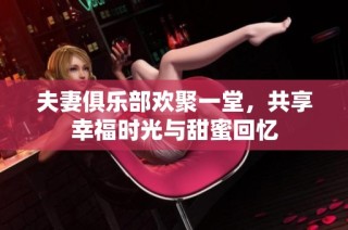 夫妻俱乐部欢聚一堂，共享幸福时光与甜蜜回忆