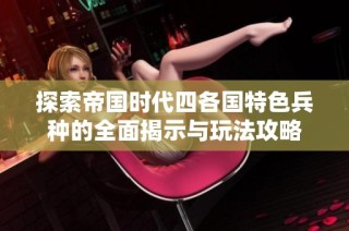 探索帝国时代四各国特色兵种的全面揭示与玩法攻略