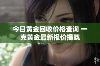 今日黄金回收价格查询 一克黄金最新报价揭晓