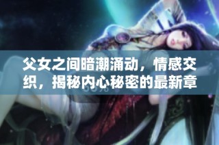 父女之间暗潮涌动，情感交织，揭秘内心秘密的最新章节情节解析