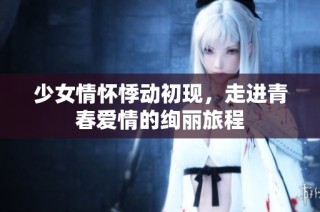 少女情怀悸动初现，走进青春爱情的绚丽旅程