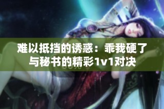难以抵挡的诱惑：乖我硬了与秘书的精彩1v1对决