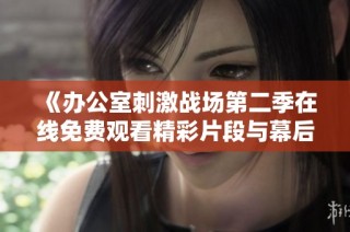 《办公室刺激战场第二季在线免费观看精彩片段与幕后花絮解析》