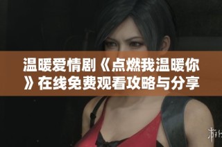 温暖爱情剧《点燃我温暖你》在线免费观看攻略与分享