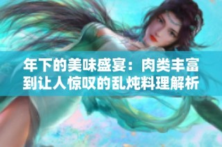 年下的美味盛宴：肉类丰富到让人惊叹的乱炖料理解析