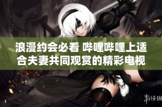 浪漫约会必看 哔哩哔哩上适合夫妻共同观赏的精彩电视剧推荐