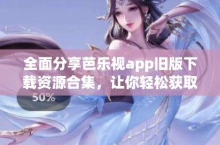 全面分享芭乐视app旧版下载资源合集，让你轻松获取