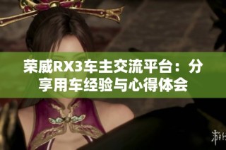 荣威RX3车主交流平台：分享用车经验与心得体会