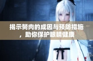 揭示胬肉的成因与预防措施，助你保护眼睛健康
