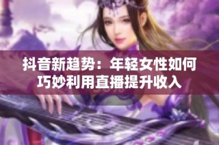 抖音新趋势：年轻女性如何巧妙利用直播提升收入