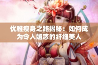 优雅瘦身之路揭秘：如何成为令人媚惑的纤细美人