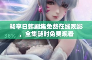 畅享日韩剧集免费在线观影，全集随时免费观看