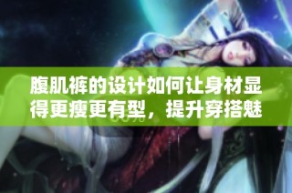 腹肌裤的设计如何让身材显得更瘦更有型，提升穿搭魅力技巧解析