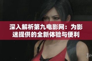 深入解析第九电影网：为影迷提供的全新体验与便利