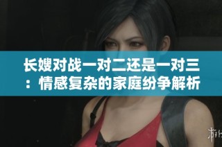 长嫂对战一对二还是一对三：情感复杂的家庭纷争解析