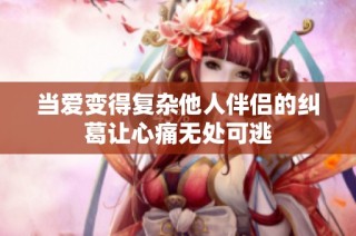 当爱变得复杂他人伴侣的纠葛让心痛无处可逃